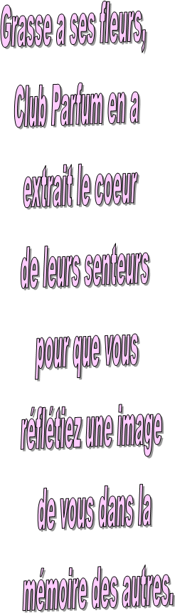 Grasse a ses fleurs, 
Club Parfum en a 
extrait le coeur 
de leurs senteurs
pour que vous 
rfltiez une image
de vous dans la
mmoire des autres.