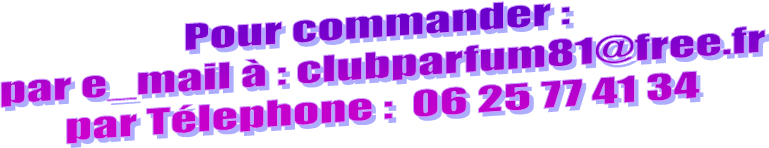Pour commander :
 par e_mail  : clubparfum81@free.fr
 par Tlephone :  06 25 77 41 34